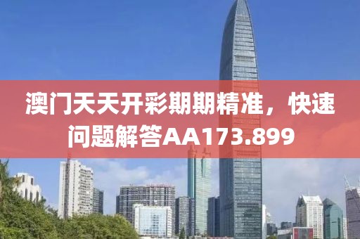 澳门天天开彩期期精准，快速问题解答AA173.899