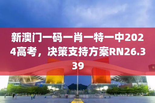 新澳门一码一肖一特一中2024高考，决策支持方案RN26.339