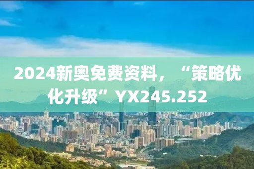 2024新奥免费资料，“策略优化升级”YX245.252