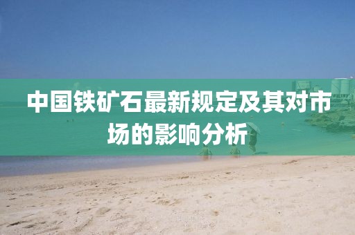 中国铁矿石最新规定及其对市场的影响分析