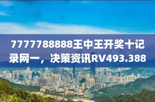 7777788888王中王开奖十记录网一，决策资讯RV493.388