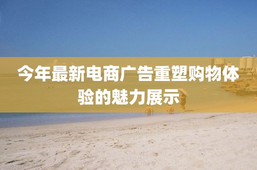 今年最新电商广告重塑购物体验的魅力展示