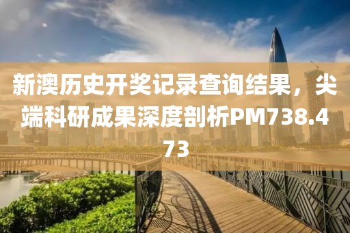 新澳历史开奖记录查询结果，尖端科研成果深度剖析PM738.473