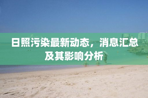 日照污染最新动态，消息汇总及其影响分析