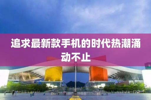 追求最新款手机的时代热潮涌动不止