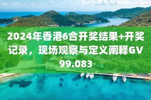 2024年香港6合开奖结果+开奖记录，现场观察与定义阐释GV99.083