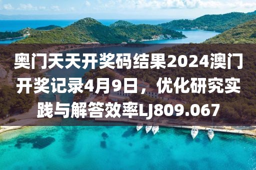 奥门天天开奖码结果2024澳门开奖记录4月9日，优化研究实践与解答效率LJ809.067
