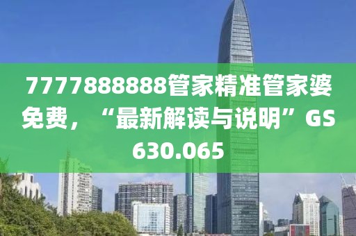 7777888888管家精准管家婆免费，“最新解读与说明”GS630.065