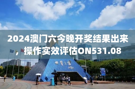 2024澳门六今晚开奖结果出来，操作实效评估ON531.08