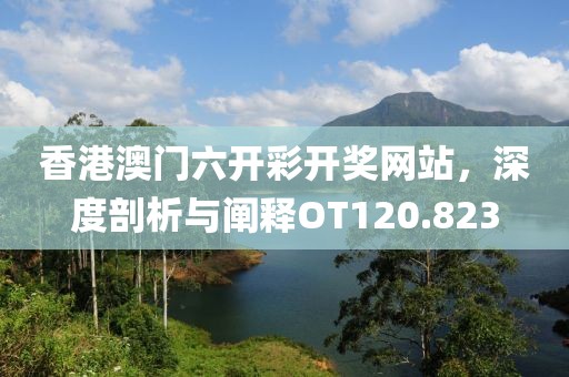 香港澳门六开彩开奖网站，深度剖析与阐释OT120.823