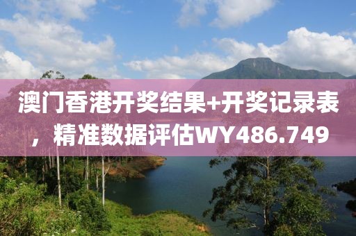 澳门香港开奖结果+开奖记录表，精准数据评估WY486.749