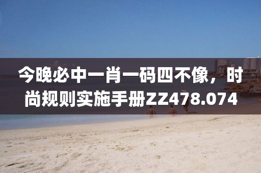 今晚必中一肖一码四不像，时尚规则实施手册ZZ478.074