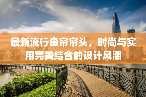 最新流行窗帘帘头，时尚与实用完美结合的设计风潮