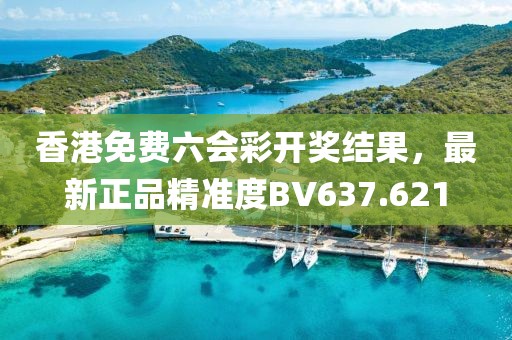 香港免费六会彩开奖结果，最新正品精准度BV637.621