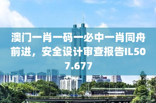 澳门一肖一码一必中一肖同舟前进，安全设计审查报告IL507.677