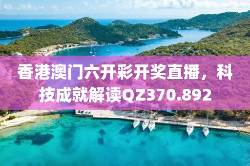 香港澳门六开彩开奖直播，科技成就解读QZ370.892