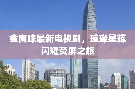 金南珠最新电视剧，璀璨星辉闪耀荧屏之旅