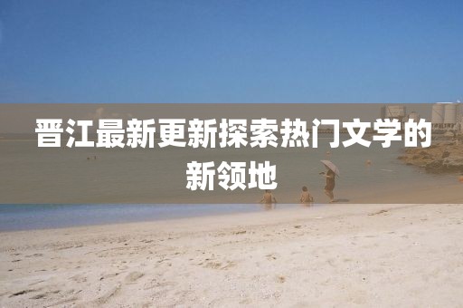 晋江最新更新探索热门文学的新领地