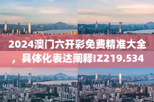 2024澳门六开彩免费精准大全，具体化表达阐释IZ219.534