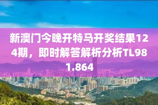 新澳门今晚开特马开奖结果124期，即时解答解析分析TL981.864