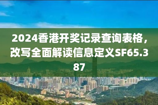 2024香港开奖记录查询表格，改写全面解读信息定义SF65.387