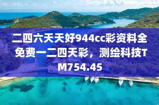 二四六天天好944cc彩资料全 免费一二四天彩，测绘科技TM754.45