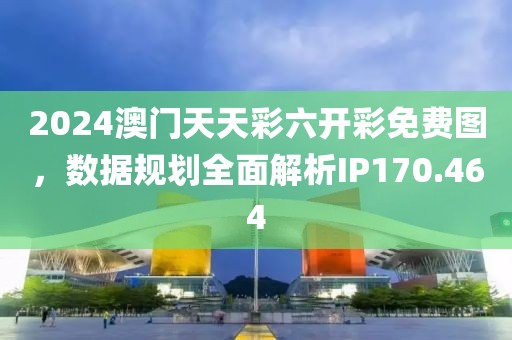 2024澳门天天彩六开彩免费图，数据规划全面解析IP170.464