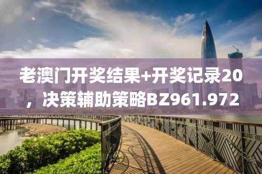 老澳门开奖结果+开奖记录20，决策辅助策略BZ961.972