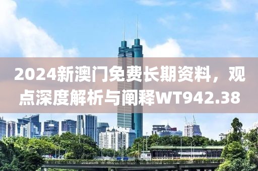 2024新澳门免费长期资料，观点深度解析与阐释WT942.38