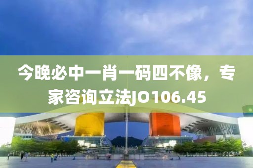 今晚必中一肖一码四不像，专家咨询立法JO106.45