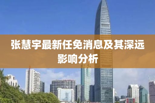 张慧宇最新任免消息及其深远影响分析
