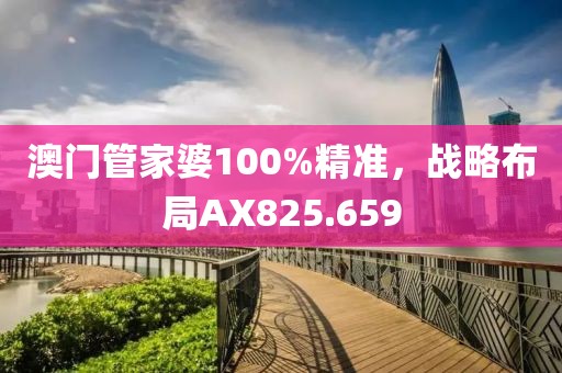 澳门管家婆100%精准，战略布局AX825.659