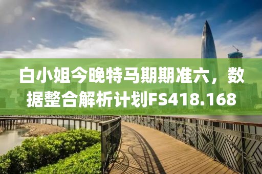 白小姐今晚特马期期准六，数据整合解析计划FS418.168