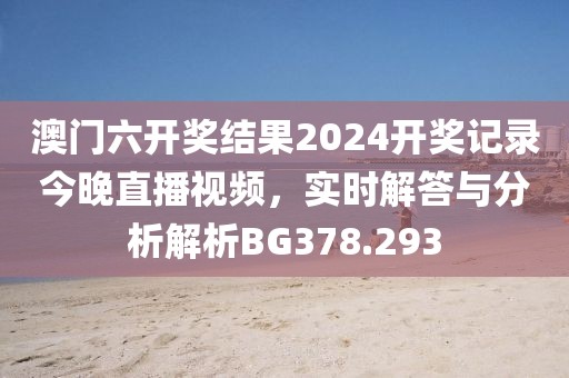 澳门六开奖结果2024开奖记录今晚直播视频，实时解答与分析解析BG378.293