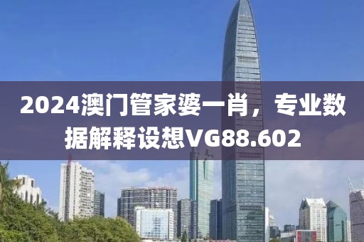 2024澳门管家婆一肖，专业数据解释设想VG88.602