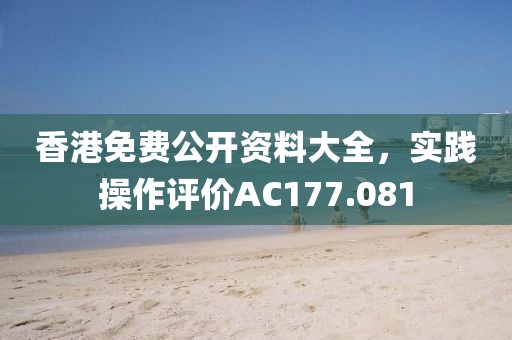 香港免费公开资料大全，实践操作评价AC177.081