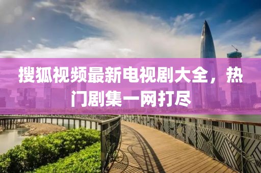 搜狐视频最新电视剧大全，热门剧集一网打尽