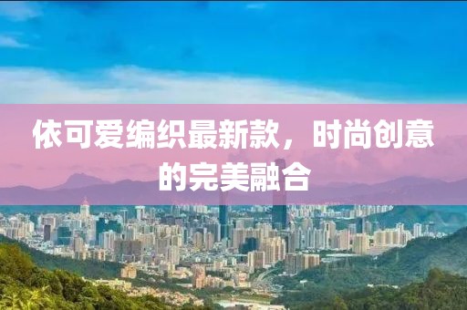 依可爱编织最新款，时尚创意的完美融合