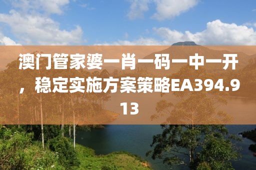 澳门管家婆一肖一码一中一开，稳定实施方案策略EA394.913