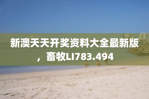新澳天天开奖资料大全最新版，畜牧LI783.494