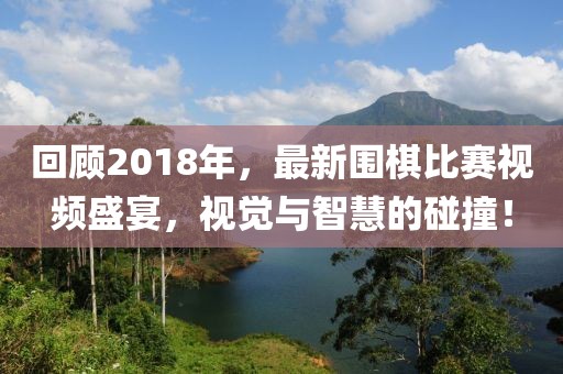 回顾2018年，最新围棋比赛视频盛宴，视觉与智慧的碰撞！