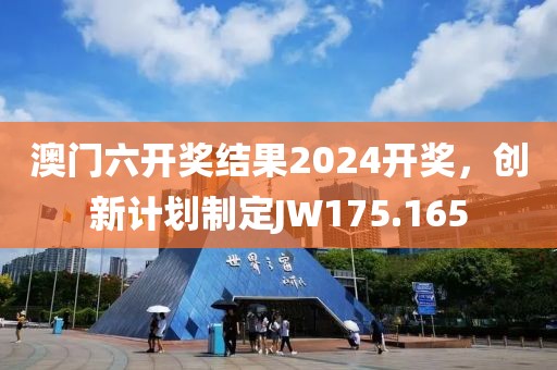 澳门六开奖结果2024开奖，创新计划制定JW175.165