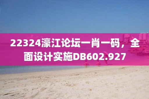 22324濠江论坛一肖一码，全面设计实施DB602.927