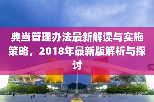 典当管理办法最新解读与实施策略，2018年最新版解析与探讨