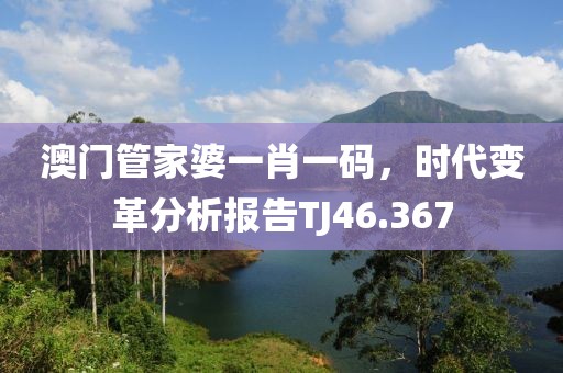 澳门管家婆一肖一码，时代变革分析报告TJ46.367