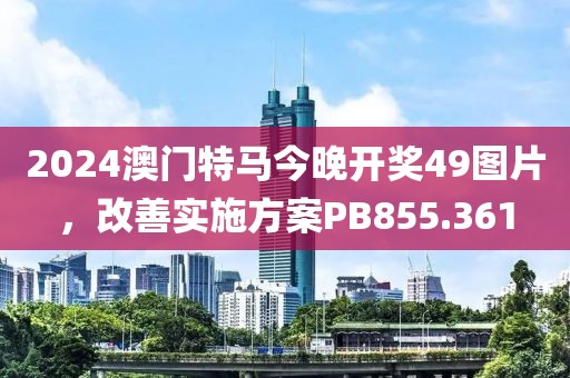 2024澳门特马今晚开奖49图片，改善实施方案PB855.361