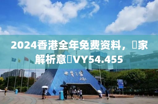 2024香港全年免费资料，專家解析意見VY54.455