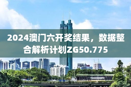 2024澳门六开奖结果，数据整合解析计划ZG50.775