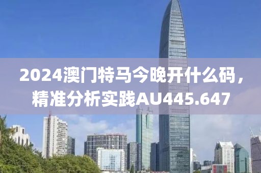 2024澳门特马今晚开什么码，精准分析实践AU445.647