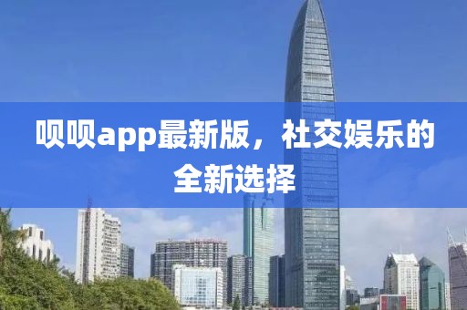呗呗app最新版，社交娱乐的全新选择